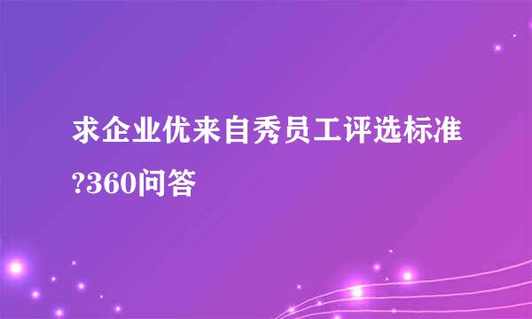 求企业优来自秀员工评选标准?360问答