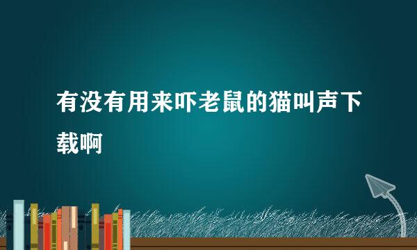 有没有用来吓老鼠的猫叫声下载啊