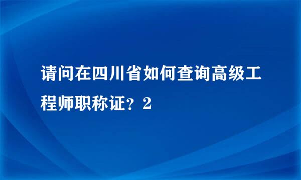 请问在四川省如何查询高级工程师职称证？2