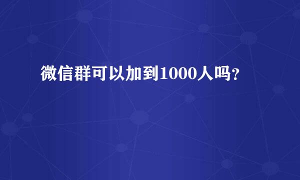 微信群可以加到1000人吗？