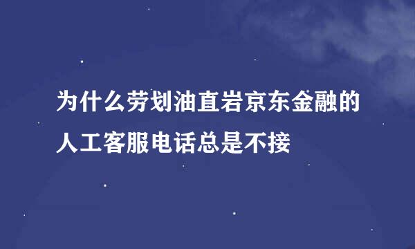 为什么劳划油直岩京东金融的人工客服电话总是不接