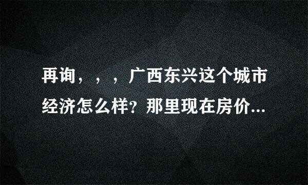 再询，，，广西东兴这个城市经济怎么样？那里现在房价如何？还有就是边境贸易在那做得怎么样？