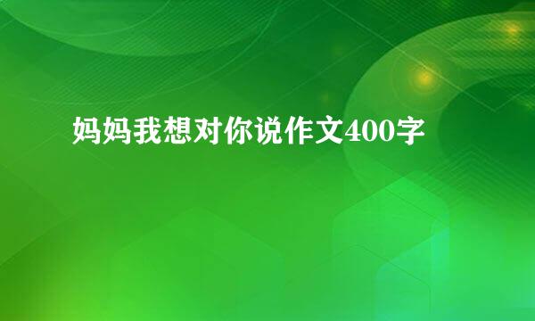 妈妈我想对你说作文400字