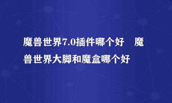 魔兽世界7.0插件哪个好 魔兽世界大脚和魔盒哪个好