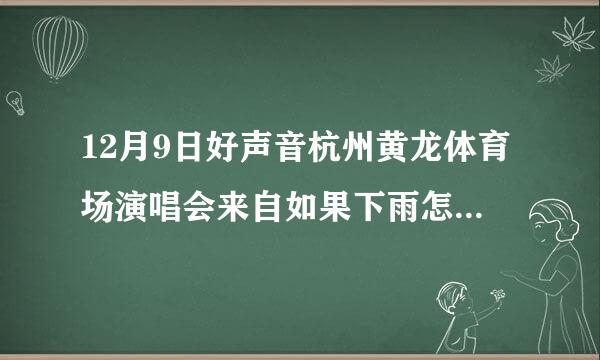 12月9日好声音杭州黄龙体育场演唱会来自如果下雨怎办？这是露货望棉待诉连天的吧？