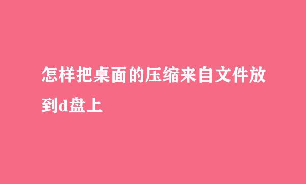 怎样把桌面的压缩来自文件放到d盘上