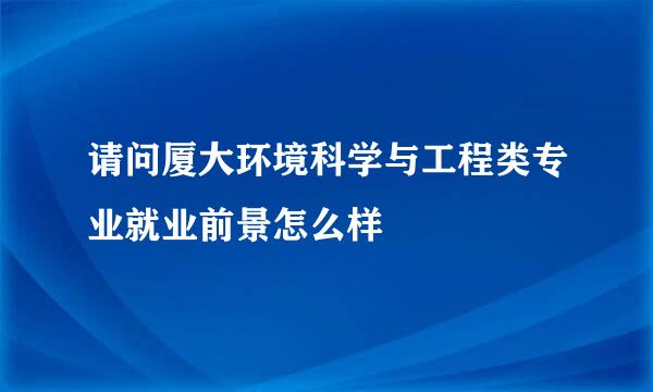 请问厦大环境科学与工程类专业就业前景怎么样