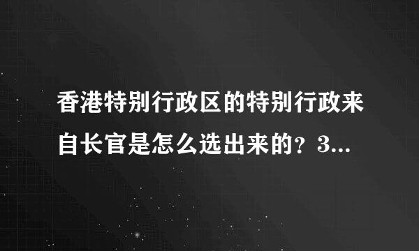 香港特别行政区的特别行政来自长官是怎么选出来的？360问答