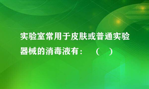 实验室常用于皮肤或普通实验器械的消毒液有： ( )