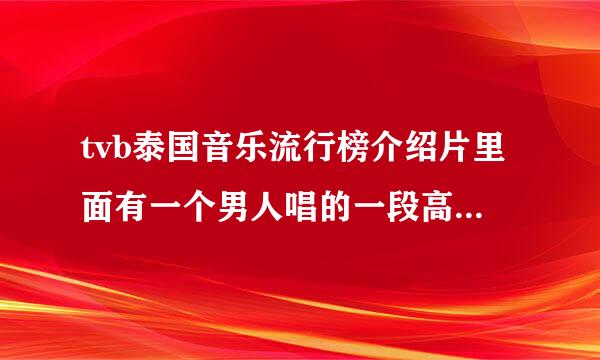 tvb泰国音乐流行榜介绍片里面有一个男人唱的一段高潮超好听，就是短片里面快要来自结束的时候唱的，是什么歌