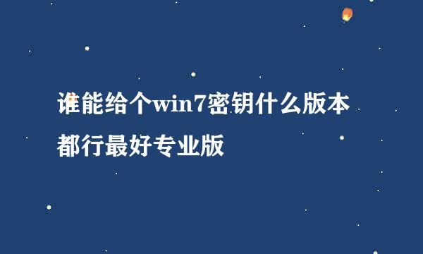 谁能给个win7密钥什么版本都行最好专业版