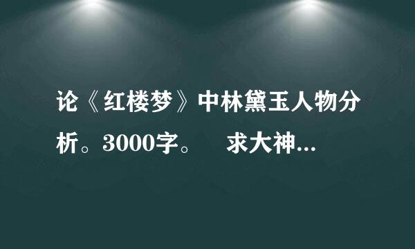 论《红楼梦》中林黛玉人物分析。3000字。 求大神指点。 免费的。