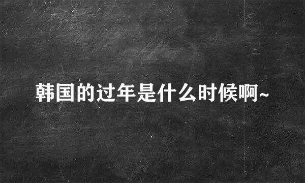 韩国的过年是什么时候啊~