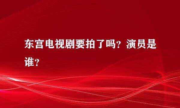 东宫电视剧要拍了吗？演员是谁？