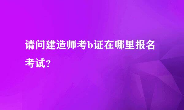 请问建造师考b证在哪里报名考试？