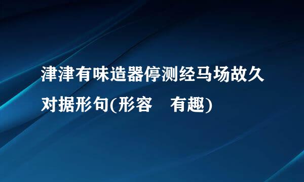 津津有味造器停测经马场故久对据形句(形容佷有趣)