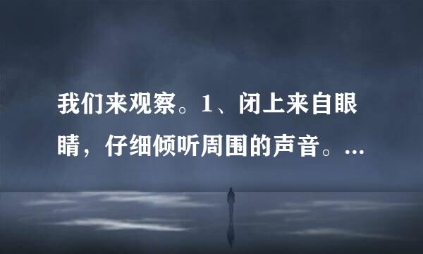 我们来观察。1、闭上来自眼睛，仔细倾听周围的声音。2、分辨是什么物体发出的声音。3、记录听到了什么声音。