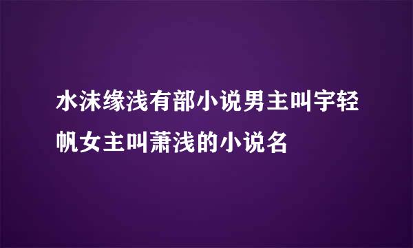 水沫缘浅有部小说男主叫宇轻帆女主叫萧浅的小说名