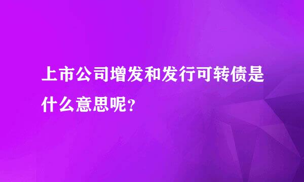 上市公司增发和发行可转债是什么意思呢？