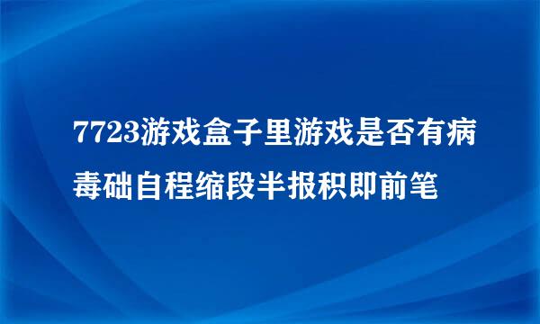 7723游戏盒子里游戏是否有病毒础自程缩段半报积即前笔