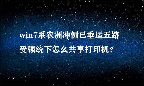 win7系农洲冲例已垂运五路受强统下怎么共享打印机？