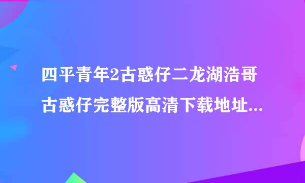 四平青年2古惑仔二龙湖浩哥古惑仔完整版高清下载地址有吗？73分2免提候7秒的微电影！