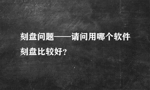 刻盘问题——请问用哪个软件刻盘比较好？