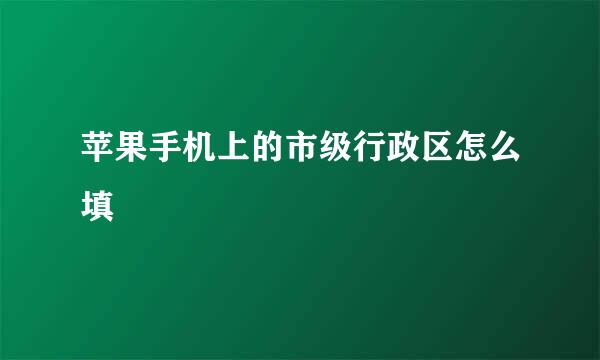 苹果手机上的市级行政区怎么填