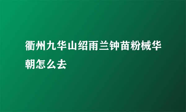 衢州九华山绍雨兰钟苗粉械华朝怎么去