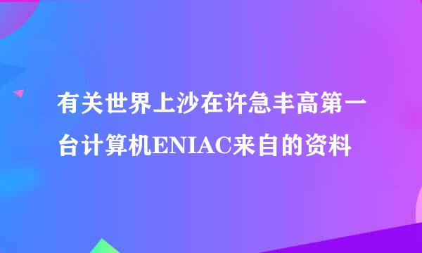 有关世界上沙在许急丰高第一台计算机ENIAC来自的资料