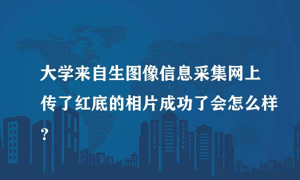 大学来自生图像信息采集网上传了红底的相片成功了会怎么样？