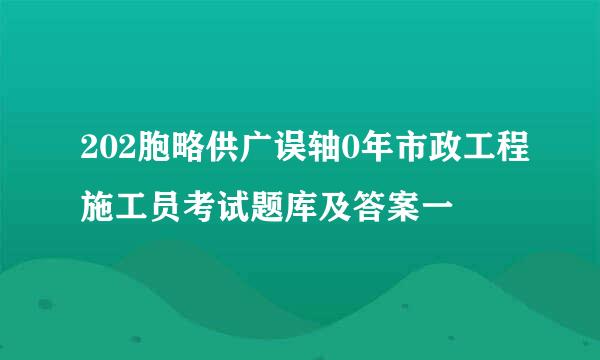 202胞略供广误轴0年市政工程施工员考试题库及答案一