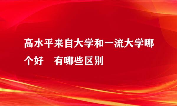 高水平来自大学和一流大学哪个好 有哪些区别