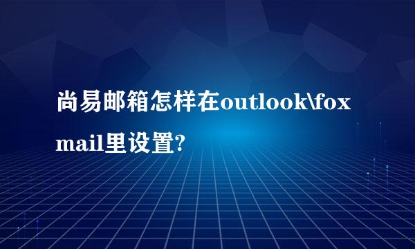 尚易邮箱怎样在outlook\foxmail里设置?