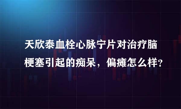 天欣泰血栓心脉宁片对治疗脑梗塞引起的痴呆，偏瘫怎么样？