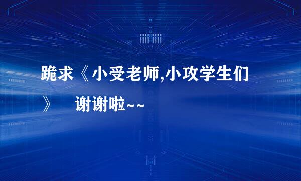 跪求《小受老师,小攻学生们》 谢谢啦~~