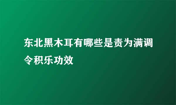 东北黑木耳有哪些是责为满调令积乐功效