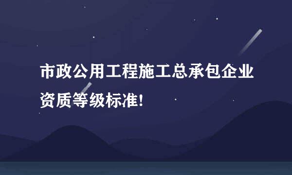 市政公用工程施工总承包企业资质等级标准!