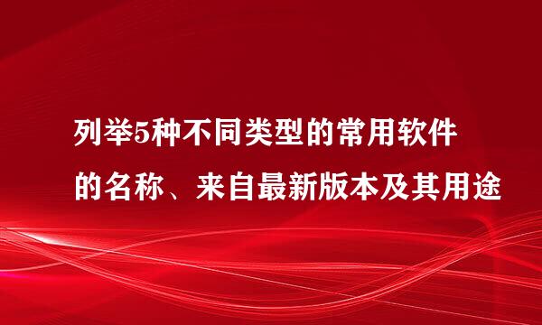 列举5种不同类型的常用软件的名称、来自最新版本及其用途