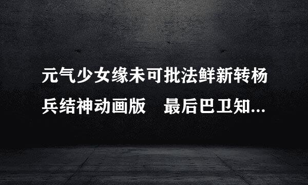 元气少女缘未可批法鲜新转杨兵结神动画版 最后巴卫知道雪路就是奈奈生了吗 动画版！不是漫画版！原办喜族起队系给负原据