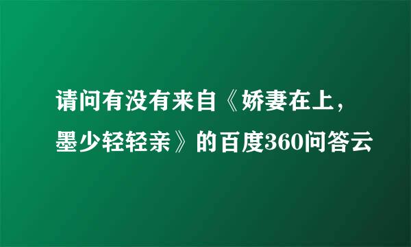 请问有没有来自《娇妻在上，墨少轻轻亲》的百度360问答云