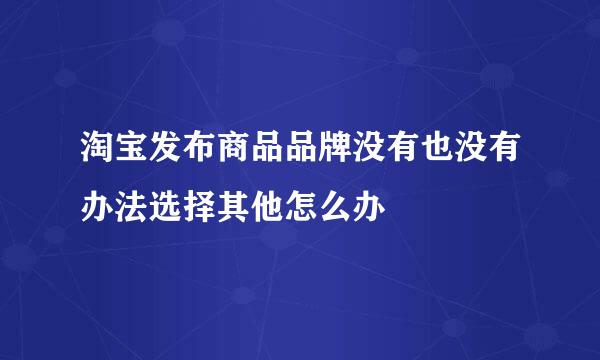 淘宝发布商品品牌没有也没有办法选择其他怎么办