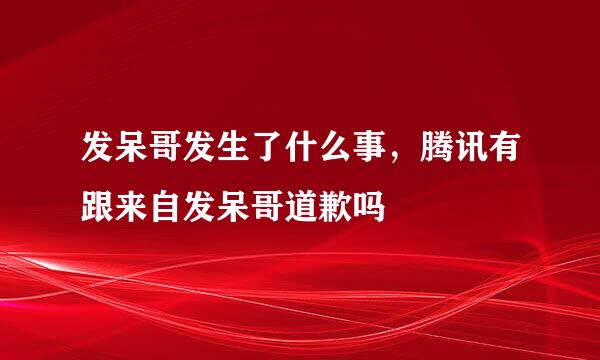 发呆哥发生了什么事，腾讯有跟来自发呆哥道歉吗