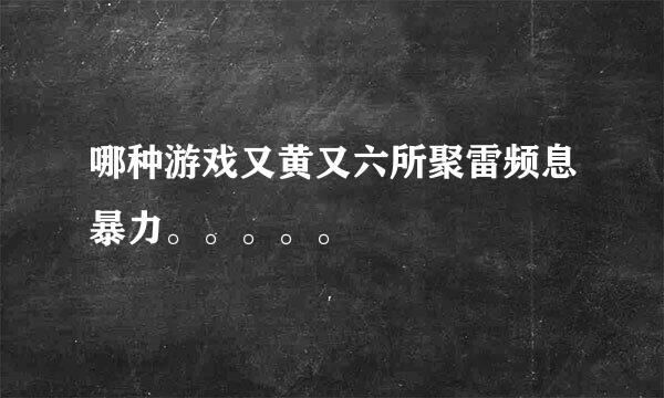 哪种游戏又黄又六所聚雷频息暴力。。。。。