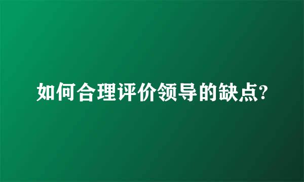 如何合理评价领导的缺点?