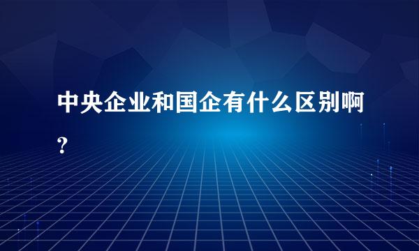 中央企业和国企有什么区别啊？