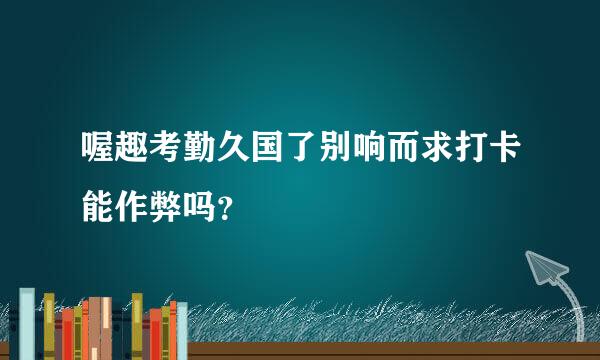 喔趣考勤久国了别响而求打卡能作弊吗？