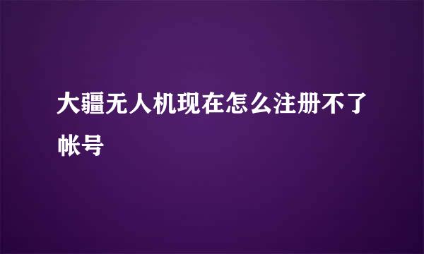 大疆无人机现在怎么注册不了帐号