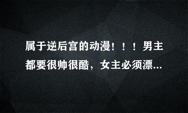 属于逆后宫的动漫！！！男主都要很帅很酷，女主必须漂亮，有能力，谢谢！！！