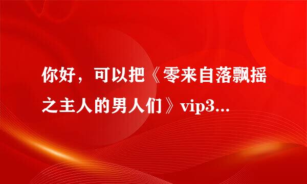 你好，可以把《零来自落飘摇之主人的男人们》vip360问答完结版txt文件发一份给我吗，谢谢了